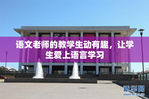 语文老师的教学生动有趣，让学生爱上语言学习