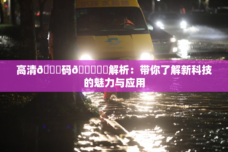 高清🈚码🔞❌‌解析：带你了解新科技的魅力与应用