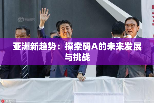 亚洲新趋势：探索码A的未来发展与挑战