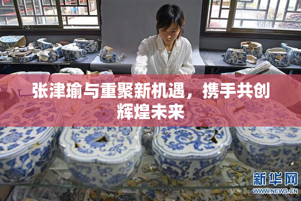 张津瑜与重聚新机遇，携手共创辉煌未来