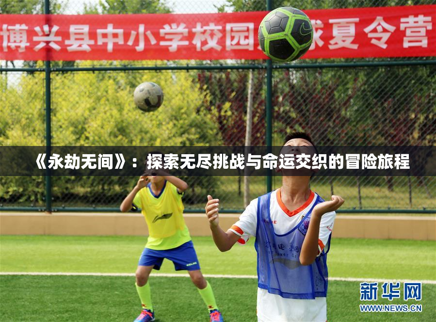 《永劫无间》：探索无尽挑战与命运交织的冒险旅程