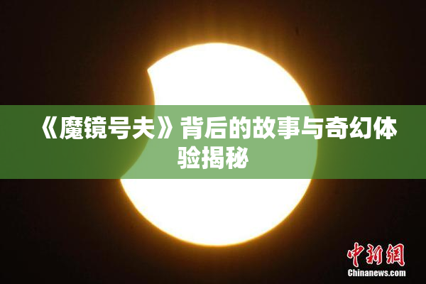 《魔镜号夫》背后的故事与奇幻体验揭秘
