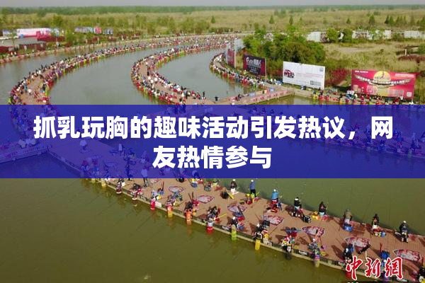 抓乳玩胸的趣味活动引发热议，网友热情参与