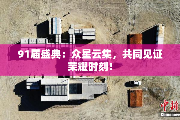 91届盛典：众星云集，共同见证荣耀时刻！