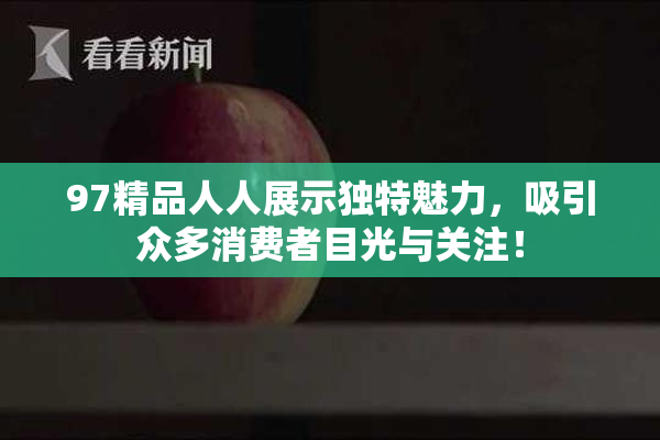 97精品人人展示独特魅力，吸引众多消费者目光与关注！