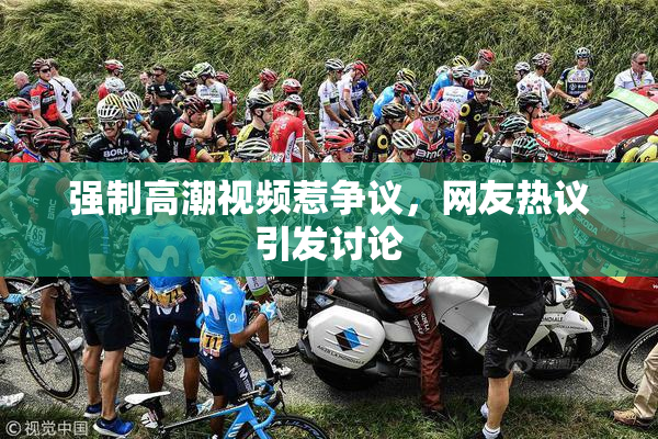 强制高潮视频惹争议，网友热议引发讨论