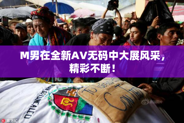 M男在全新AV无码中大展风采，精彩不断！