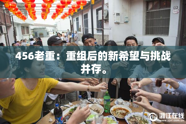 456老重：重组后的新希望与挑战并存。