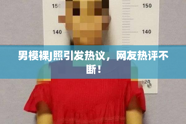 男模裸J照引发热议，网友热评不断！