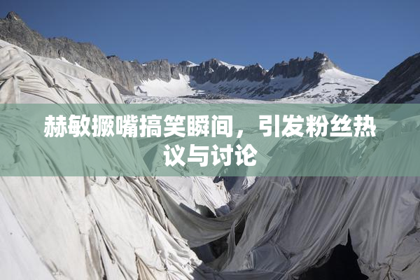 赫敏撅嘴搞笑瞬间，引发粉丝热议与讨论