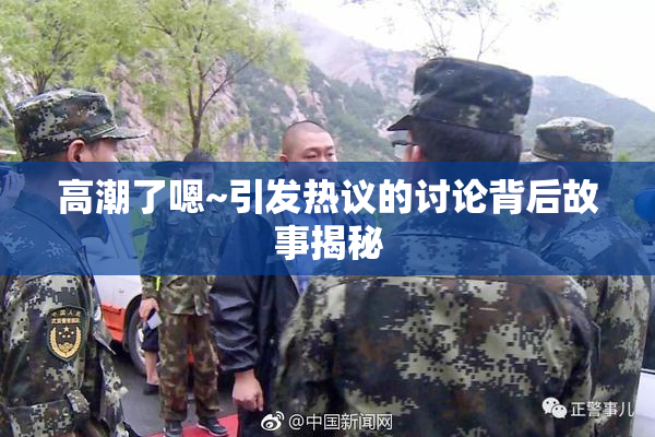 高潮了嗯~引发热议的讨论背后故事揭秘