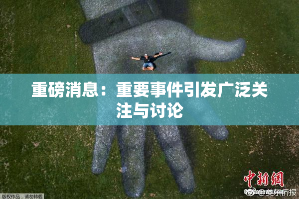 重磅消息：重要事件引发广泛关注与讨论