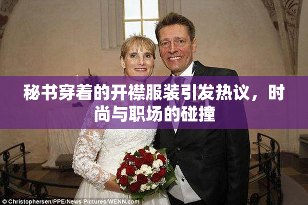 秘书穿着的开襟服装引发热议，时尚与职场的碰撞