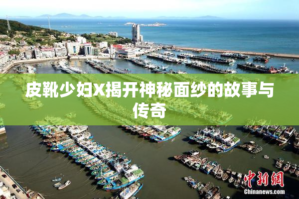 皮靴少妇X揭开神秘面纱的故事与传奇