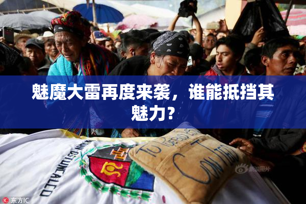 魅魔大雷再度来袭，谁能抵挡其魅力？
