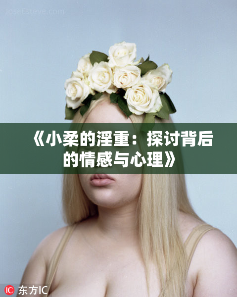 《小柔的淫重：探讨背后的情感与心理》