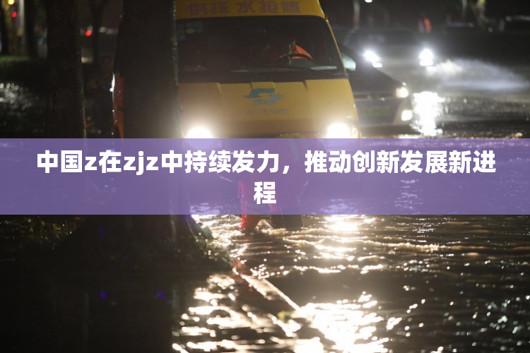 中国z在zjz中持续发力，推动创新发展新进程