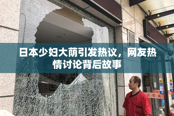 日本少妇大荫引发热议，网友热情讨论背后故事