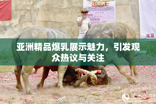 亚洲精品爆乳展示魅力，引发观众热议与关注