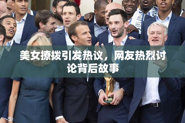 美女撩拨引发热议，网友热烈讨论背后故事