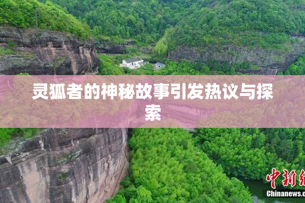 灵狐者的神秘故事引发热议与探索