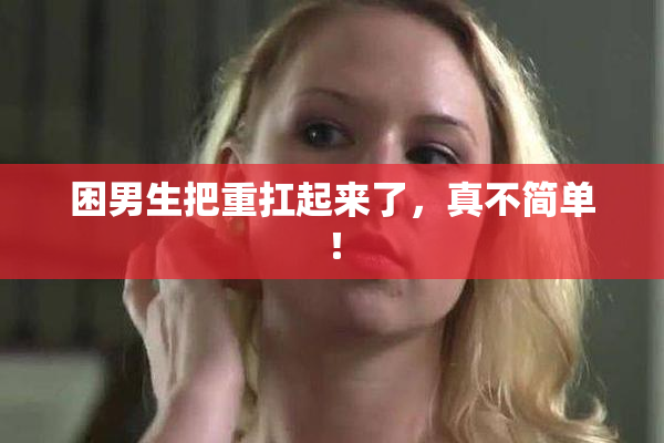困男生把重扛起来了，真不简单！