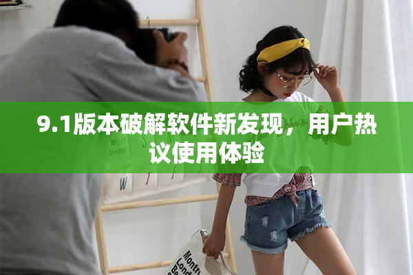9.1版本破解软件新发现，用户热议使用体验
