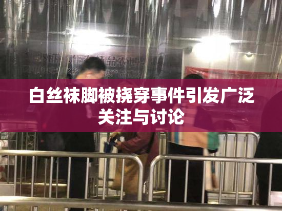 白丝袜脚被挠穿事件引发广泛关注与讨论