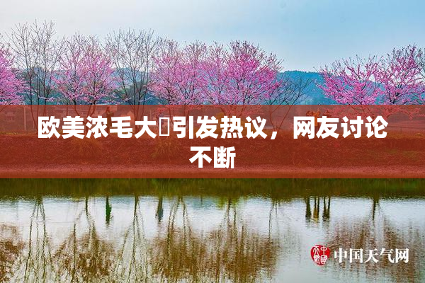 欧美浓毛大泬引发热议，网友讨论不断