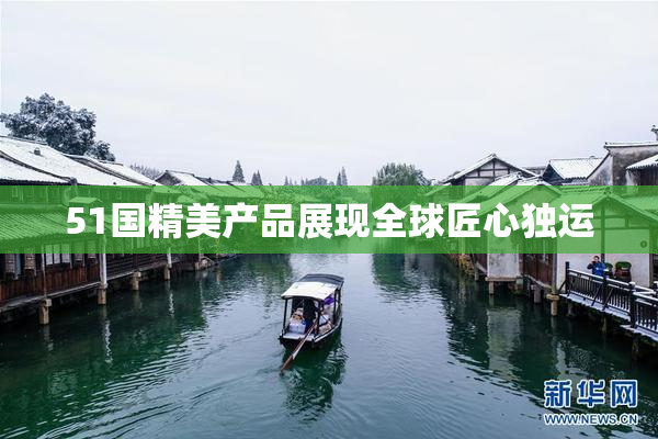 51国精美产品展现全球匠心独运