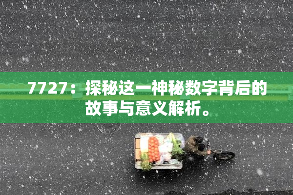 7727：探秘这一神秘数字背后的故事与意义解析。