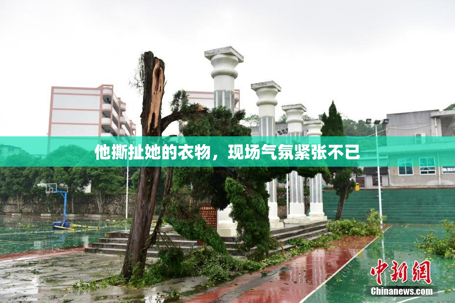 他撕扯她的衣物，现场气氛紧张不已
