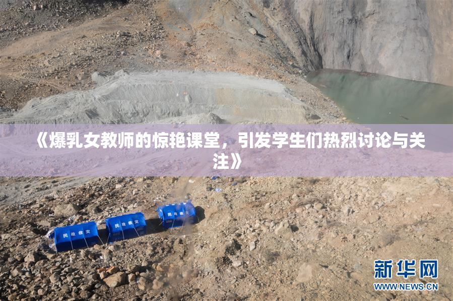 《爆乳女教师的惊艳课堂，引发学生们热烈讨论与关注》