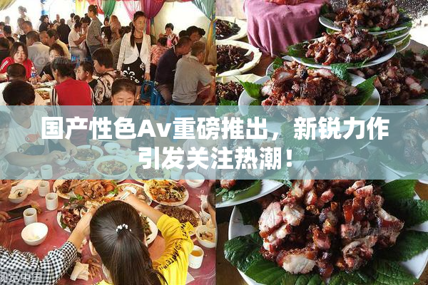 国产性色Av重磅推出，新锐力作引发关注热潮！