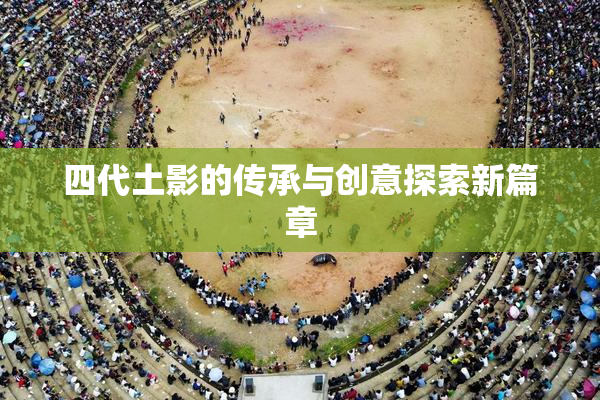 四代土影的传承与创意探索新篇章