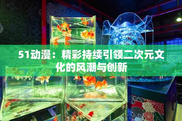 51动漫：精彩持续引领二次元文化的风潮与创新