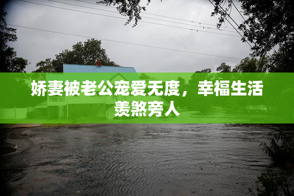 娇妻被老公宠爱无度，幸福生活羡煞旁人