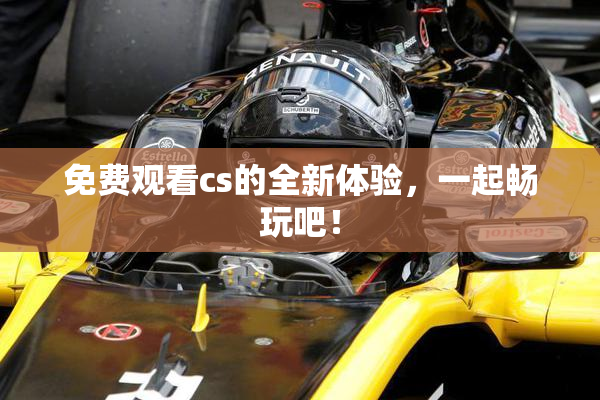 免费观看cs的全新体验，一起畅玩吧！