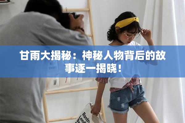 甘雨大揭秘：神秘人物背后的故事逐一揭晓！