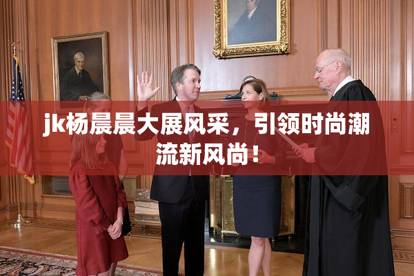 jk杨晨晨大展风采，引领时尚潮流新风尚！