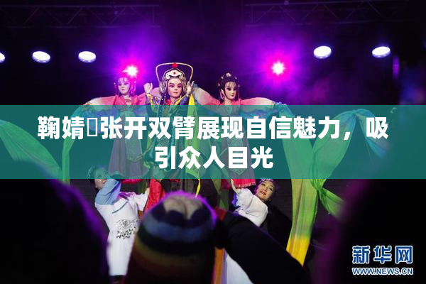 鞠婧祎张开双臂展现自信魅力，吸引众人目光