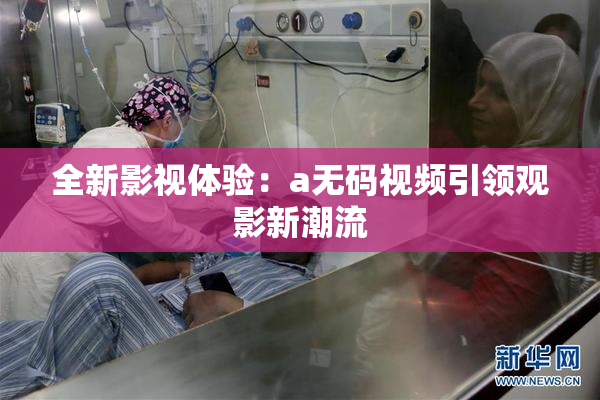 全新影视体验：a无码视频引领观影新潮流