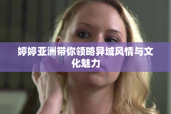 婷婷亚洲带你领略异域风情与文化魅力