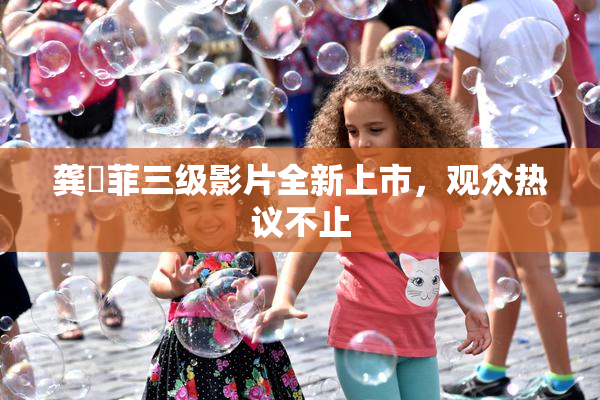 龚玥菲三级影片全新上市，观众热议不止