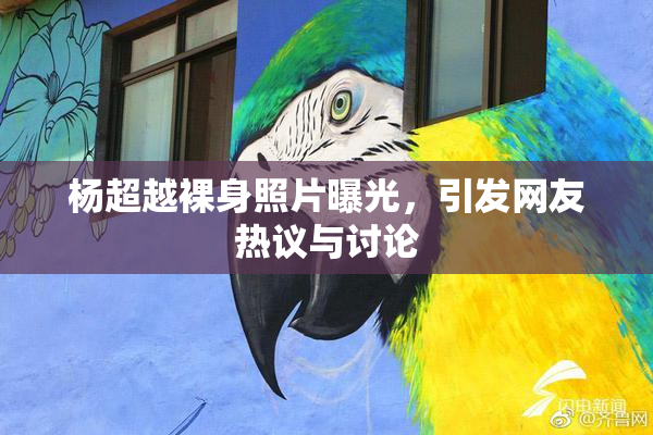 杨超越裸身照片曝光，引发网友热议与讨论