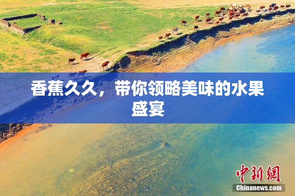 香蕉久久，带你领略美味的水果盛宴