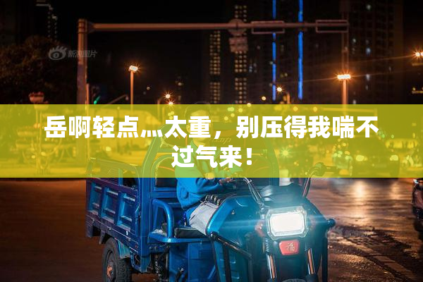 岳啊轻点灬太重，别压得我喘不过气来！