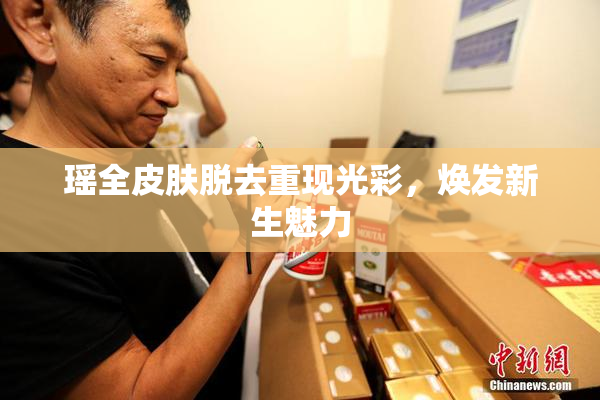 瑶全皮肤脱去重现光彩，焕发新生魅力