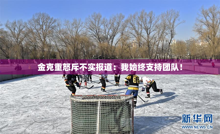 金克重怒斥不实报道：我始终支持团队！