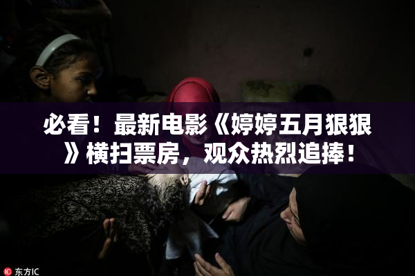 必看！最新电影《婷婷五月狠狠》横扫票房，观众热烈追捧！